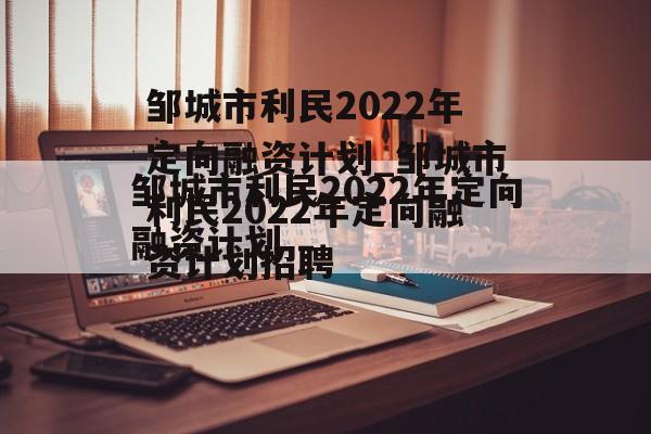 邹城市利民2022年定向融资计划_邹城市利民2022年定向融资计划招聘