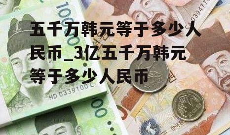 五千万韩元等于多少人民币_3亿五千万韩元等于多少人民币
