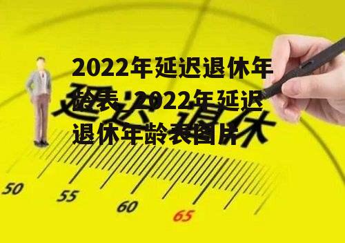 2022年延迟退休年龄表_2022年延迟退休年龄表图片