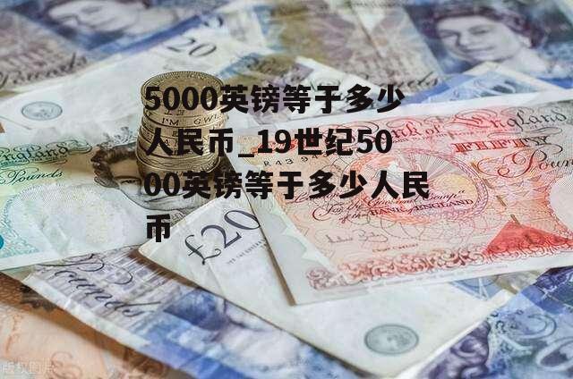 5000英镑等于多少人民币_19世纪5000英镑等于多少人民币