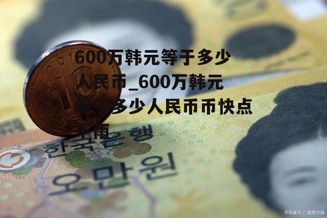 600万韩元等于多少人民币_600万韩元等于多少人民币币快点下雨