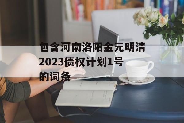 包含河南洛阳金元明清2023债权计划1号的词条