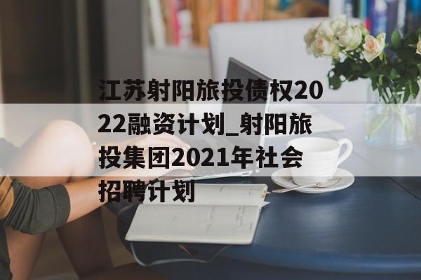 江苏射阳旅投债权2022融资计划_射阳旅投集团2021年社会招聘计划