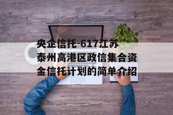 央企信托-617江苏泰州高港区政信集合资金信托计划的简单介绍