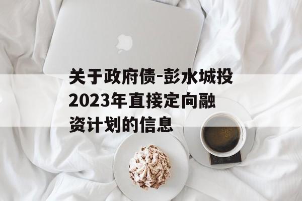关于政府债-彭水城投2023年直接定向融资计划的信息