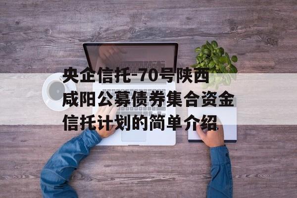 央企信托-70号陕西咸阳公募债券集合资金信托计划的简单介绍
