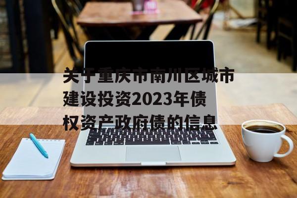 关于重庆市南川区城市建设投资2023年债权资产政府债的信息