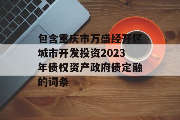 包含重庆市万盛经开区城市开发投资2023年债权资产政府债定融的词条