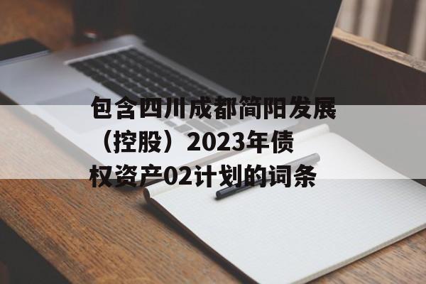 包含四川成都简阳发展（控股）2023年债权资产02计划的词条