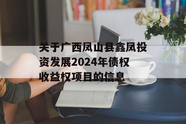 关于广西凤山县鑫凤投资发展2024年债权收益权项目的信息