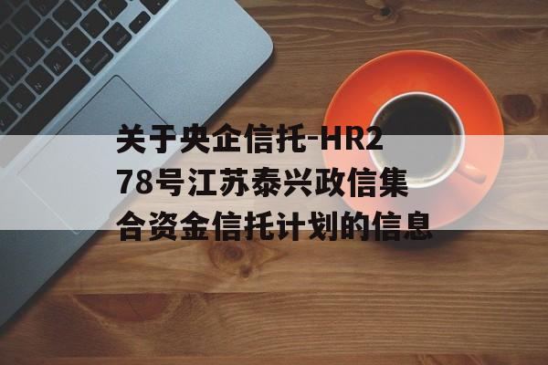 关于央企信托-HR278号江苏泰兴政信集合资金信托计划的信息
