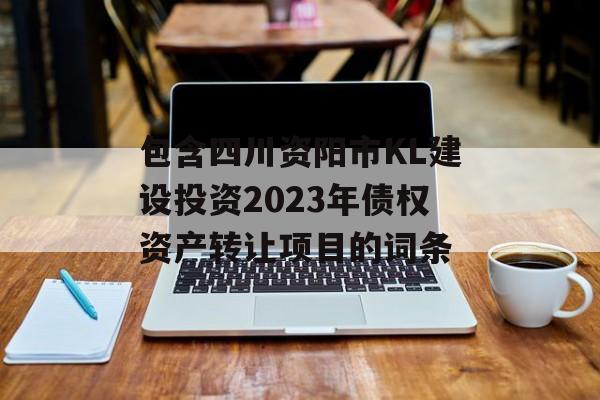 包含四川资阳市KL建设投资2023年债权资产转让项目的词条