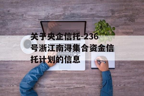 关于央企信托-236号浙江南浔集合资金信托计划的信息