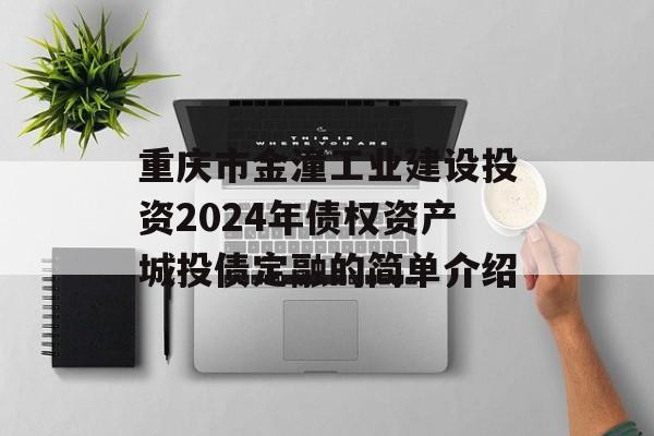 重庆市金潼工业建设投资2024年债权资产城投债定融的简单介绍