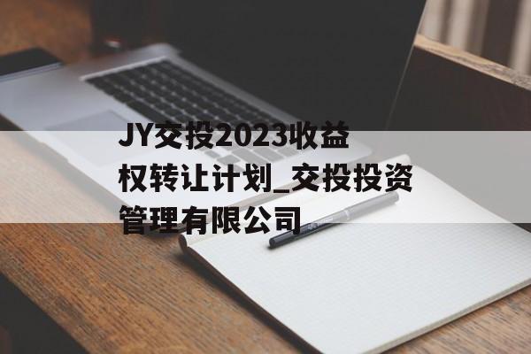 JY交投2023收益权转让计划_交投投资管理有限公司
