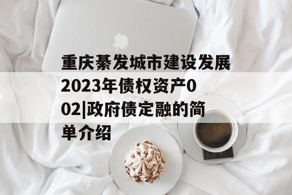 重庆綦发城市建设发展2023年债权资产002|政府债定融的简单介绍