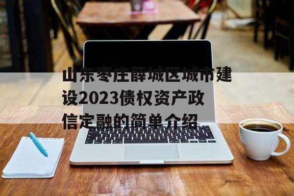 山东枣庄薛城区城市建设2023债权资产政信定融的简单介绍