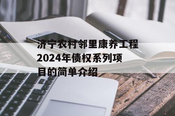 济宁农村邻里康养工程2024年债权系列项目的简单介绍