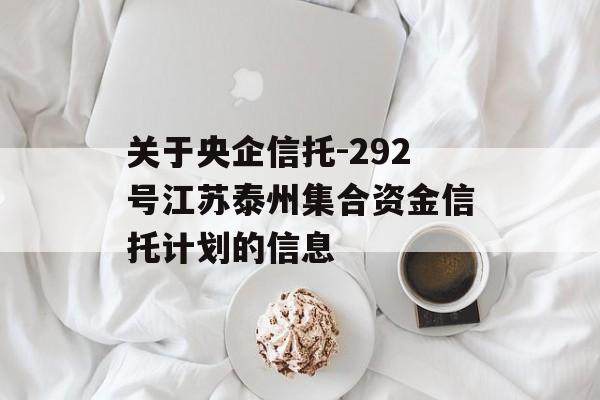 关于央企信托-292号江苏泰州集合资金信托计划的信息