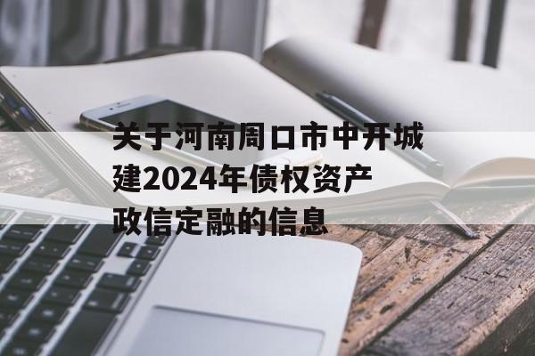关于河南周口市中开城建2024年债权资产政信定融的信息