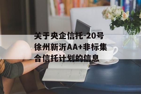 关于央企信托-20号徐州新沂AA+非标集合信托计划的信息