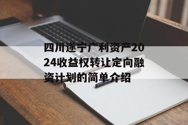 四川遂宁广利资产2024收益权转让定向融资计划的简单介绍