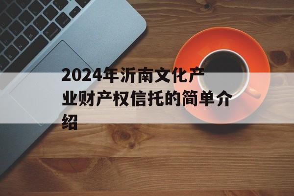 2024年沂南文化产业财产权信托的简单介绍