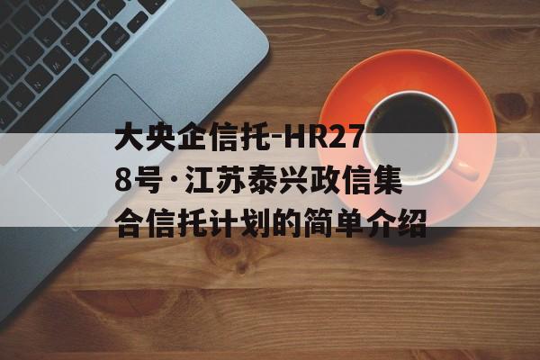 大央企信托-HR278号·江苏泰兴政信集合信托计划的简单介绍