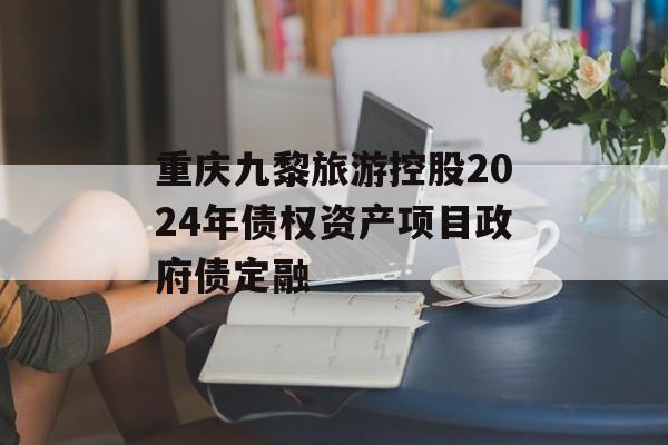 重庆九黎旅游控股2024年债权资产项目政府债定融