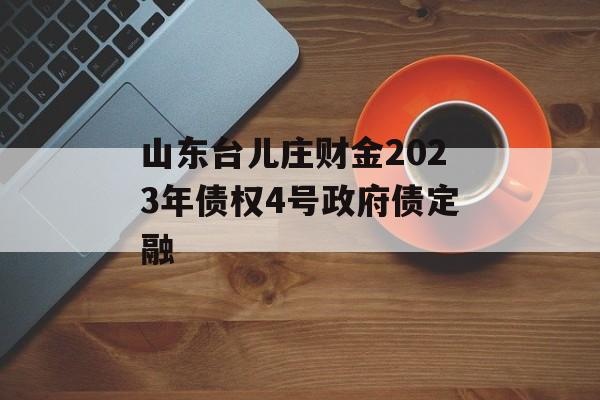 山东台儿庄财金2023年债权4号政府债定融