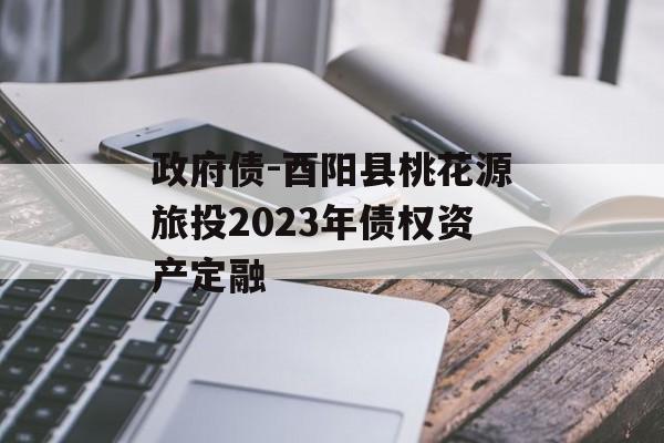 政府债-酉阳县桃花源旅投2023年债权资产定融
