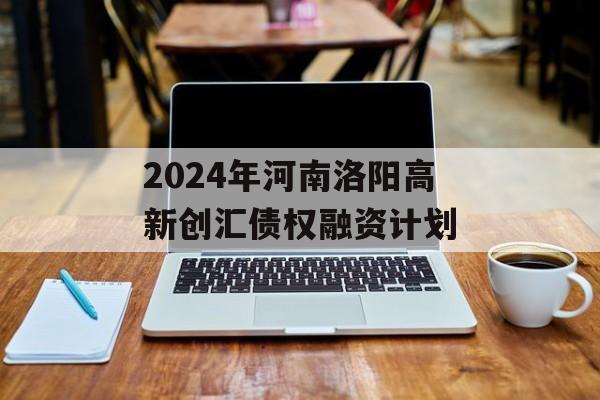 2024年河南洛阳高新创汇债权融资计划