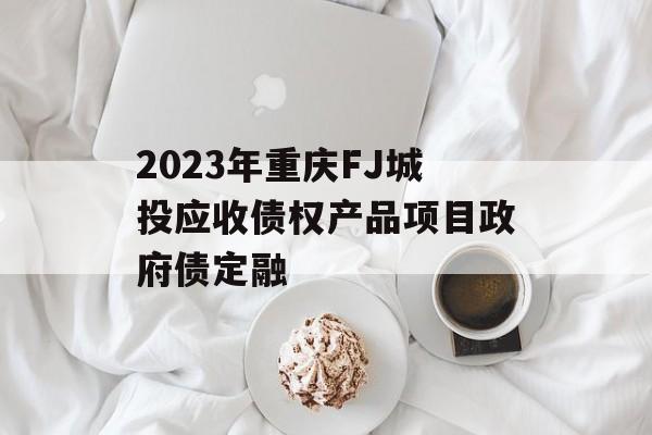 2023年重庆FJ城投应收债权产品项目政府债定融