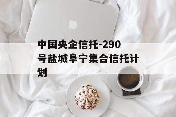 中国央企信托-290号盐城阜宁集合信托计划