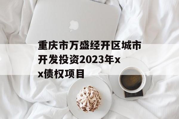 重庆市万盛经开区城市开发投资2023年xx债权项目